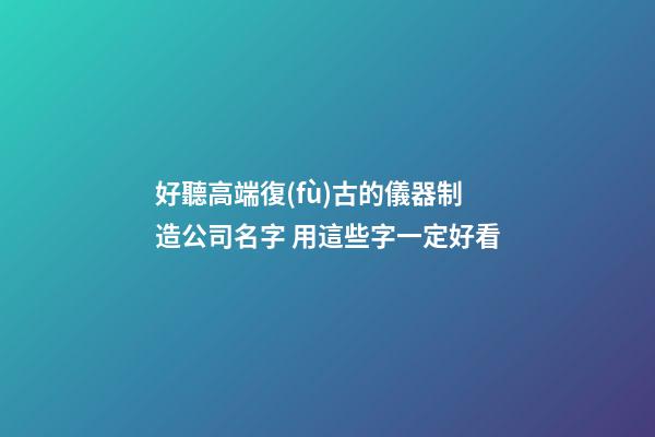 好聽高端復(fù)古的儀器制造公司名字 用這些字一定好看-第1張-公司起名-玄機(jī)派